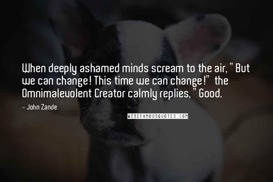 John Zande Quotes: When deeply ashamed minds scream to the air, "But we can change! This time we can change!" the Omnimalevolent Creator calmly replies, "Good.