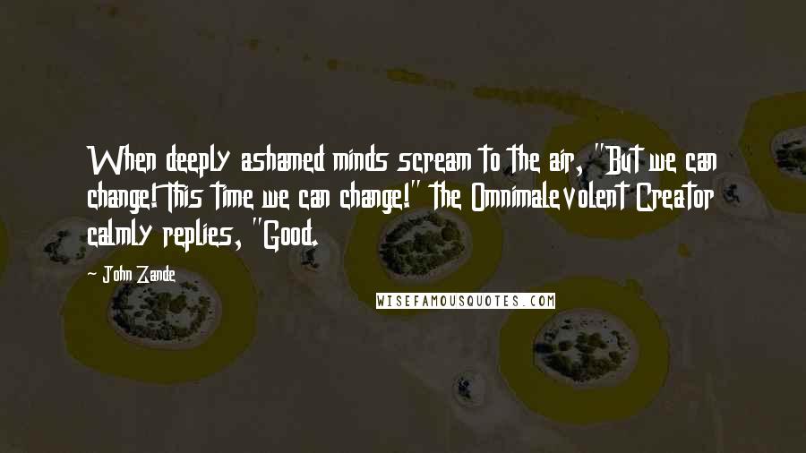 John Zande Quotes: When deeply ashamed minds scream to the air, "But we can change! This time we can change!" the Omnimalevolent Creator calmly replies, "Good.