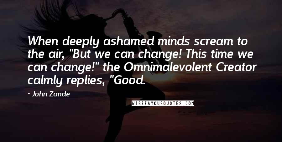 John Zande Quotes: When deeply ashamed minds scream to the air, "But we can change! This time we can change!" the Omnimalevolent Creator calmly replies, "Good.