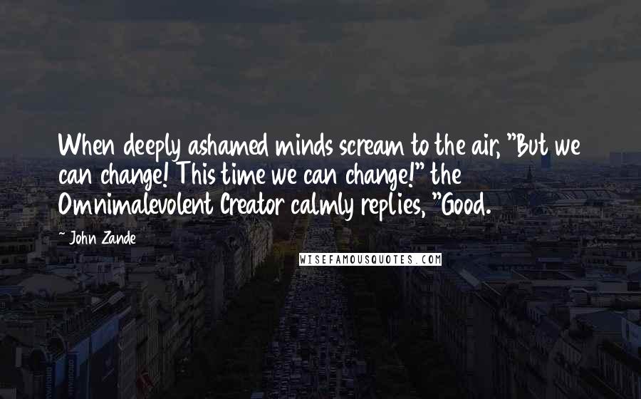 John Zande Quotes: When deeply ashamed minds scream to the air, "But we can change! This time we can change!" the Omnimalevolent Creator calmly replies, "Good.