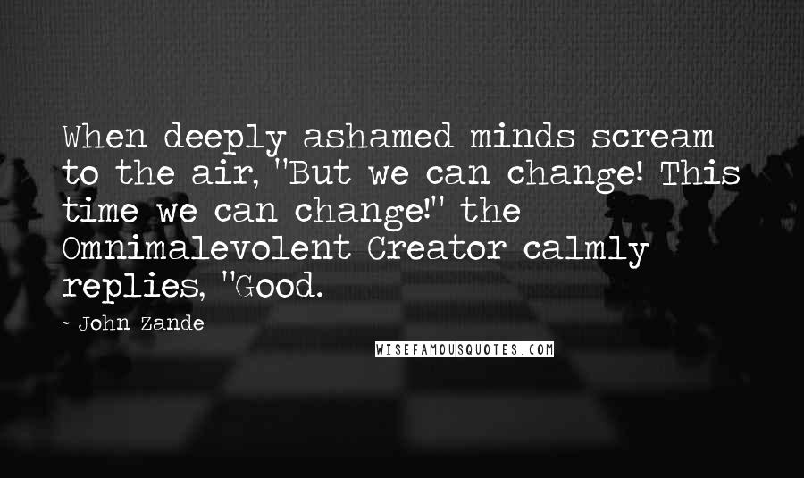 John Zande Quotes: When deeply ashamed minds scream to the air, "But we can change! This time we can change!" the Omnimalevolent Creator calmly replies, "Good.