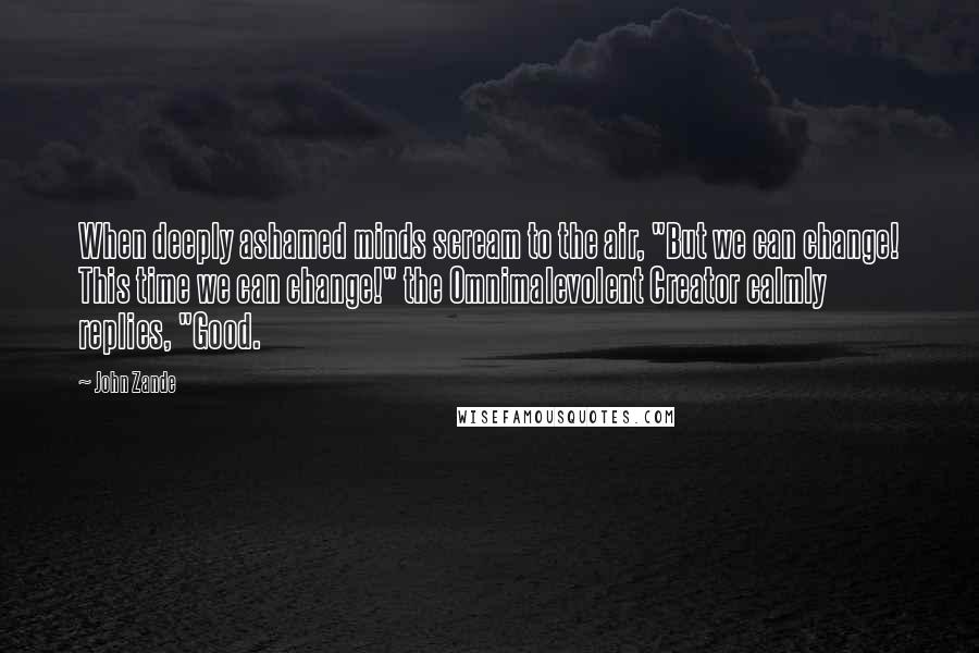 John Zande Quotes: When deeply ashamed minds scream to the air, "But we can change! This time we can change!" the Omnimalevolent Creator calmly replies, "Good.