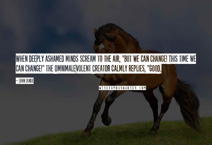 John Zande Quotes: When deeply ashamed minds scream to the air, "But we can change! This time we can change!" the Omnimalevolent Creator calmly replies, "Good.