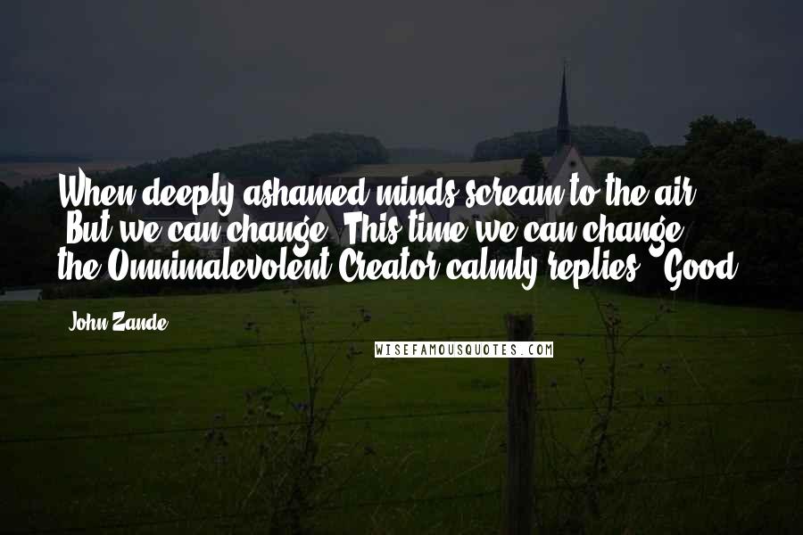 John Zande Quotes: When deeply ashamed minds scream to the air, "But we can change! This time we can change!" the Omnimalevolent Creator calmly replies, "Good.