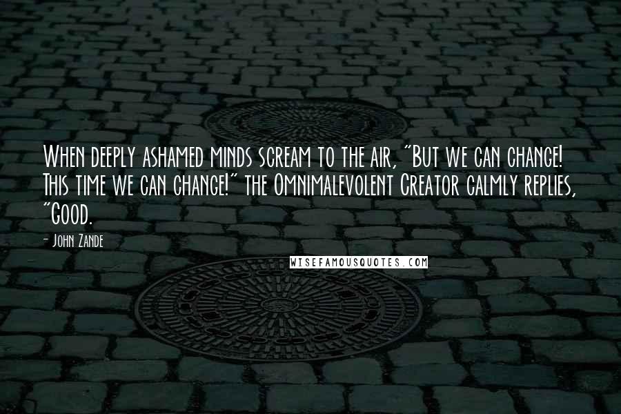 John Zande Quotes: When deeply ashamed minds scream to the air, "But we can change! This time we can change!" the Omnimalevolent Creator calmly replies, "Good.