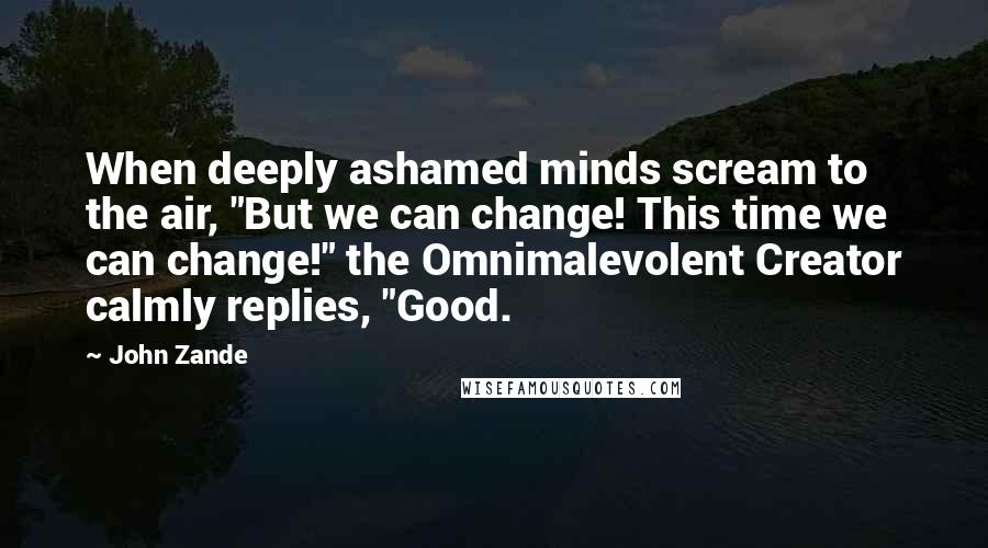 John Zande Quotes: When deeply ashamed minds scream to the air, "But we can change! This time we can change!" the Omnimalevolent Creator calmly replies, "Good.