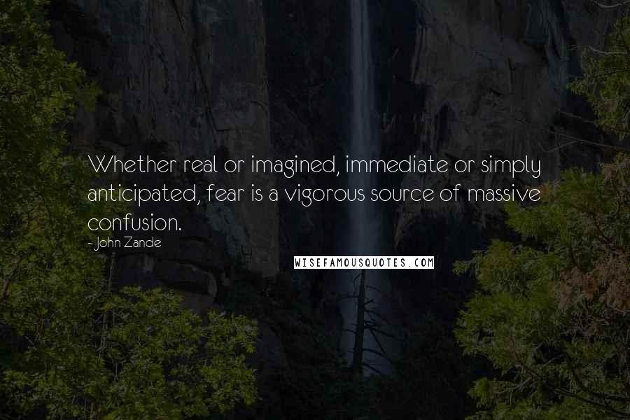 John Zande Quotes: Whether real or imagined, immediate or simply anticipated, fear is a vigorous source of massive confusion.
