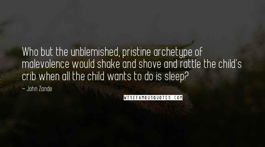 John Zande Quotes: Who but the unblemished, pristine archetype of malevolence would shake and shove and rattle the child's crib when all the child wants to do is sleep?