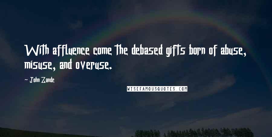 John Zande Quotes: With affluence come the debased gifts born of abuse, misuse, and overuse.