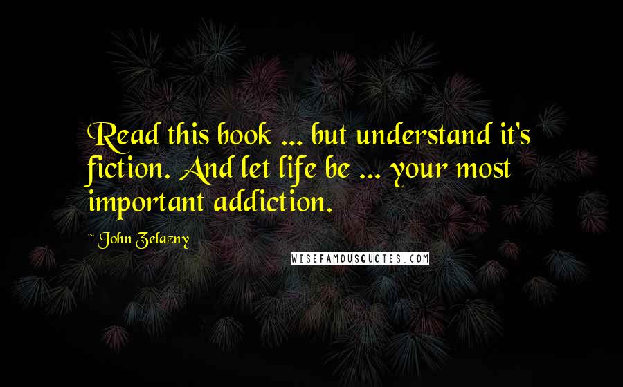 John Zelazny Quotes: Read this book ... but understand it's fiction. And let life be ... your most important addiction.