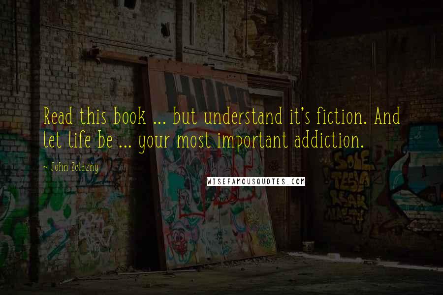 John Zelazny Quotes: Read this book ... but understand it's fiction. And let life be ... your most important addiction.