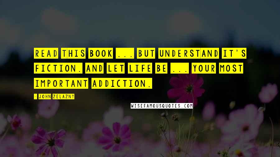 John Zelazny Quotes: Read this book ... but understand it's fiction. And let life be ... your most important addiction.