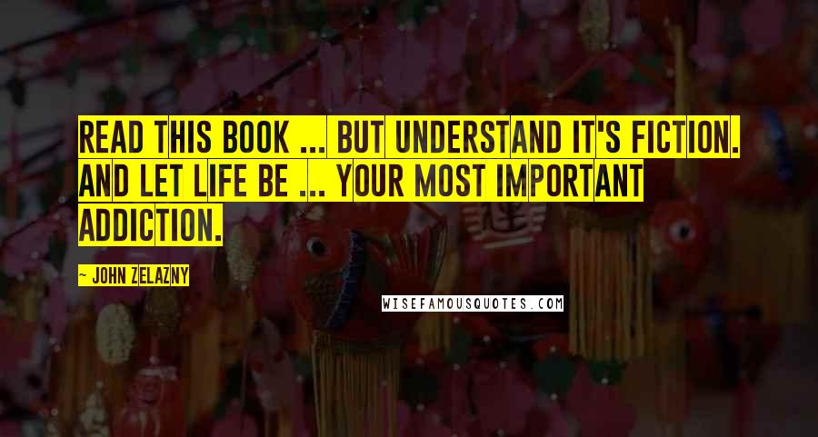 John Zelazny Quotes: Read this book ... but understand it's fiction. And let life be ... your most important addiction.