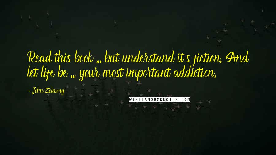 John Zelazny Quotes: Read this book ... but understand it's fiction. And let life be ... your most important addiction.