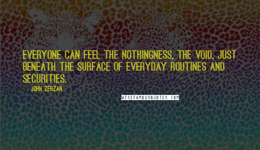 John Zerzan Quotes: Everyone can feel the nothingness, the void, just beneath the surface of everyday routines and securities.