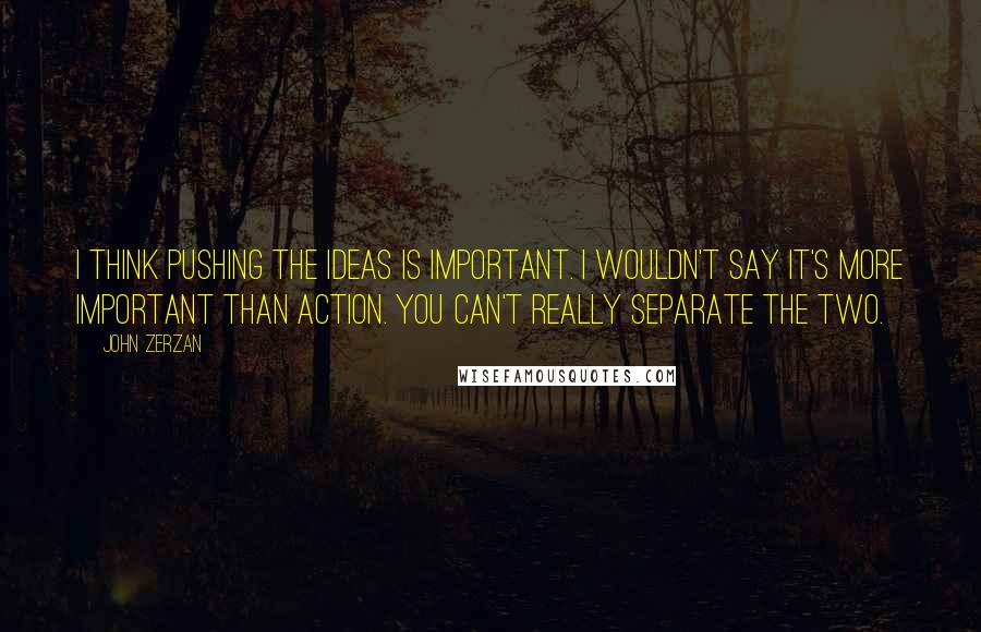 John Zerzan Quotes: I think pushing the ideas is important. I wouldn't say it's more important than action. You can't really separate the two.