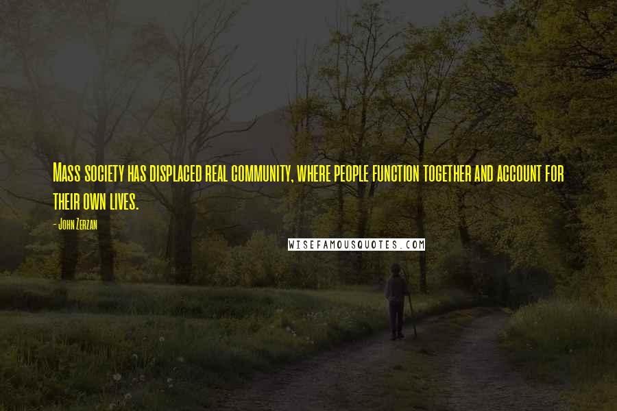 John Zerzan Quotes: Mass society has displaced real community, where people function together and account for their own lives.