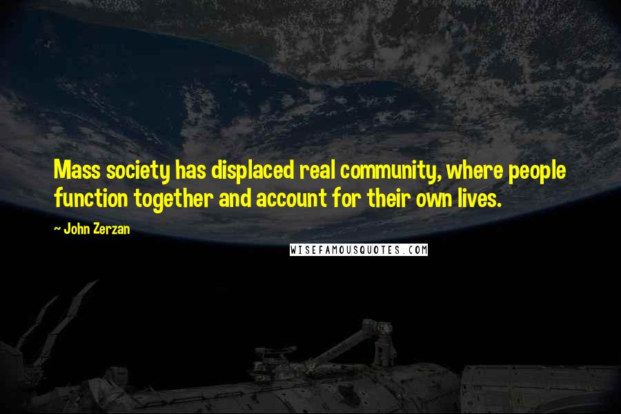 John Zerzan Quotes: Mass society has displaced real community, where people function together and account for their own lives.