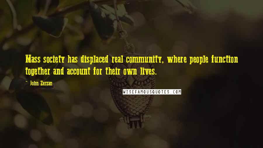 John Zerzan Quotes: Mass society has displaced real community, where people function together and account for their own lives.