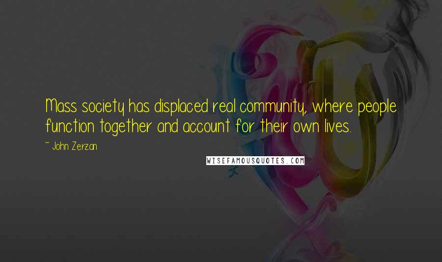 John Zerzan Quotes: Mass society has displaced real community, where people function together and account for their own lives.