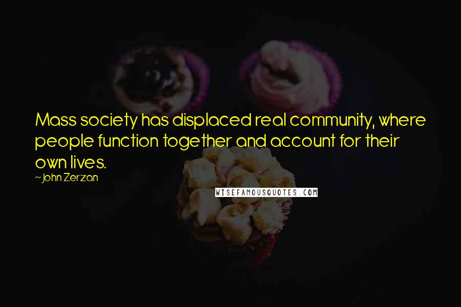 John Zerzan Quotes: Mass society has displaced real community, where people function together and account for their own lives.