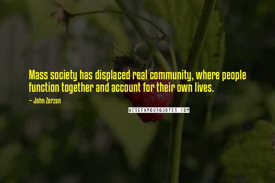 John Zerzan Quotes: Mass society has displaced real community, where people function together and account for their own lives.