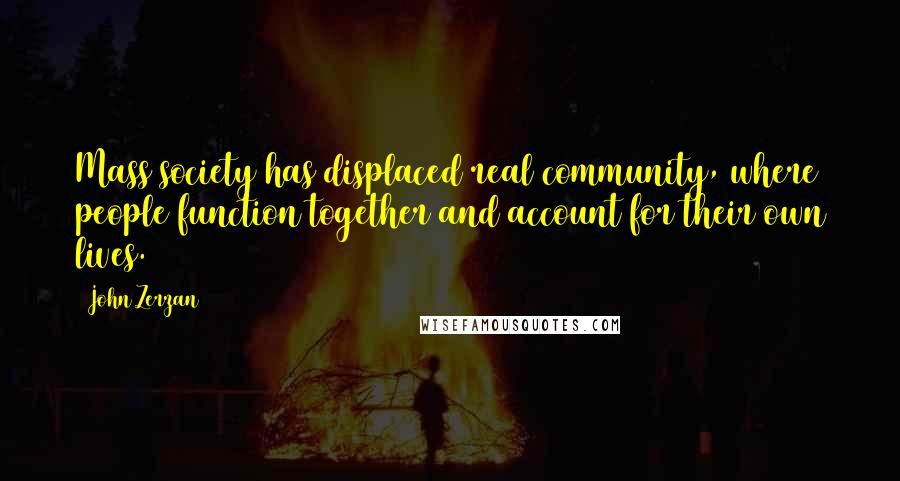 John Zerzan Quotes: Mass society has displaced real community, where people function together and account for their own lives.