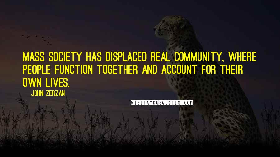 John Zerzan Quotes: Mass society has displaced real community, where people function together and account for their own lives.