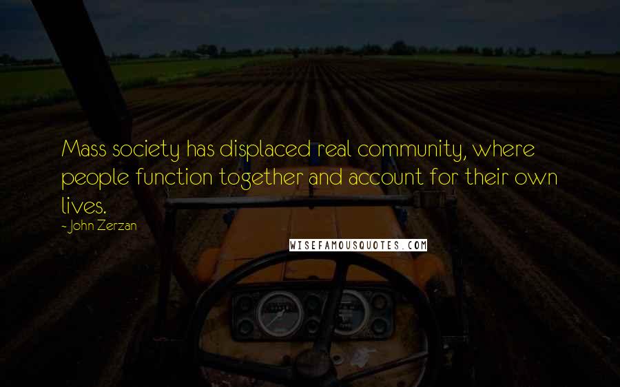 John Zerzan Quotes: Mass society has displaced real community, where people function together and account for their own lives.