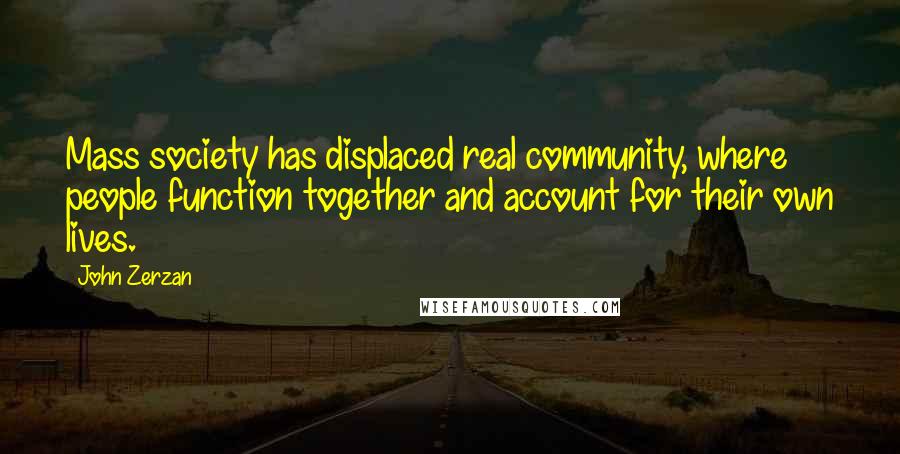 John Zerzan Quotes: Mass society has displaced real community, where people function together and account for their own lives.