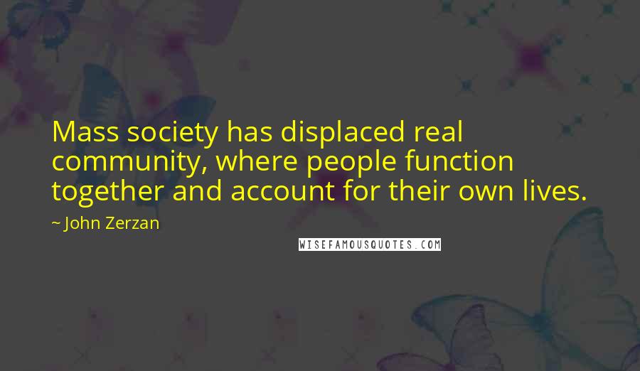 John Zerzan Quotes: Mass society has displaced real community, where people function together and account for their own lives.