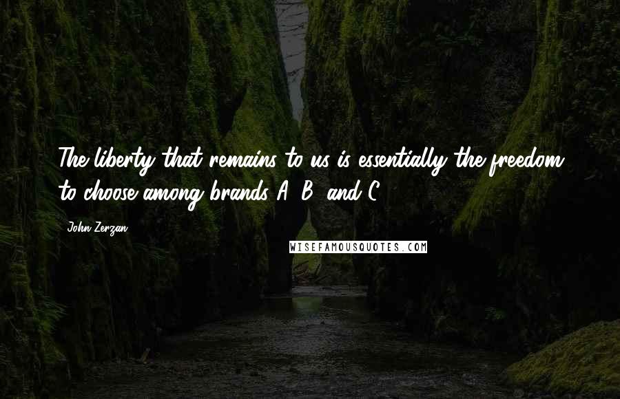 John Zerzan Quotes: The liberty that remains to us is essentially the freedom to choose among brands A, B, and C.