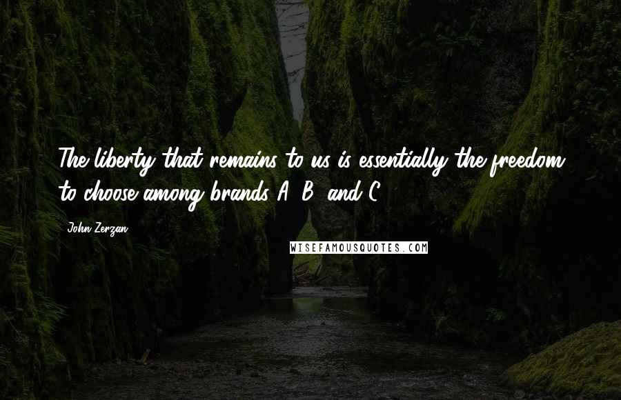 John Zerzan Quotes: The liberty that remains to us is essentially the freedom to choose among brands A, B, and C.