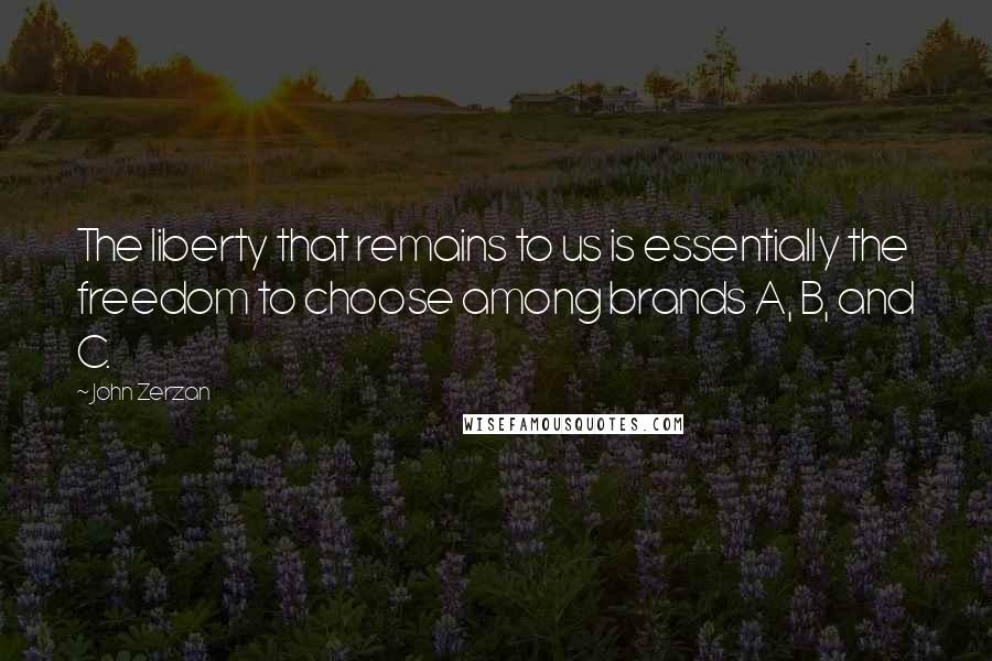 John Zerzan Quotes: The liberty that remains to us is essentially the freedom to choose among brands A, B, and C.