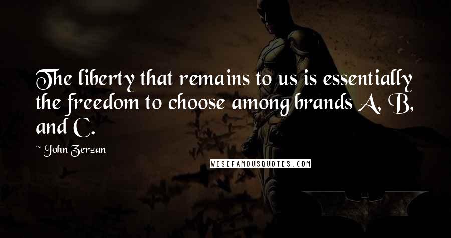 John Zerzan Quotes: The liberty that remains to us is essentially the freedom to choose among brands A, B, and C.