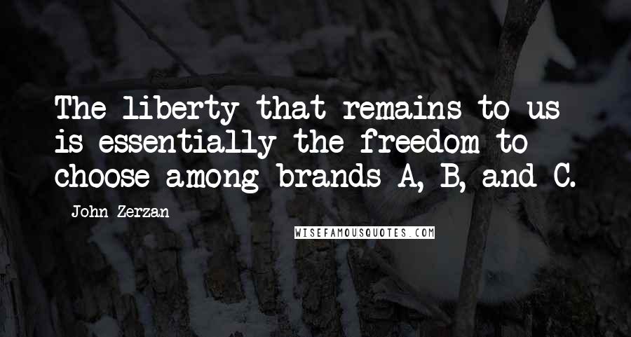 John Zerzan Quotes: The liberty that remains to us is essentially the freedom to choose among brands A, B, and C.