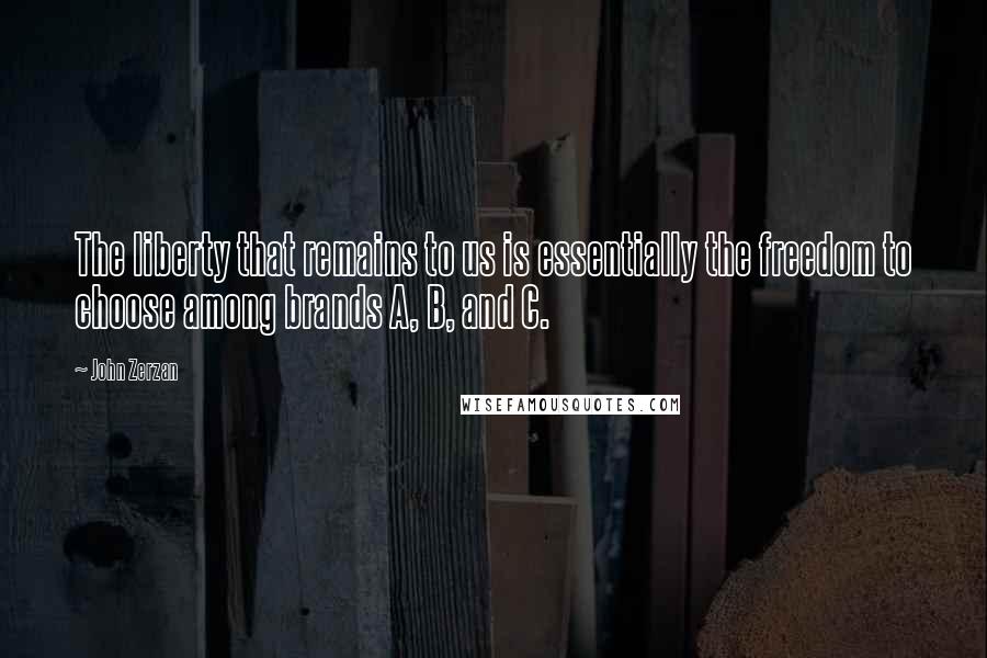 John Zerzan Quotes: The liberty that remains to us is essentially the freedom to choose among brands A, B, and C.
