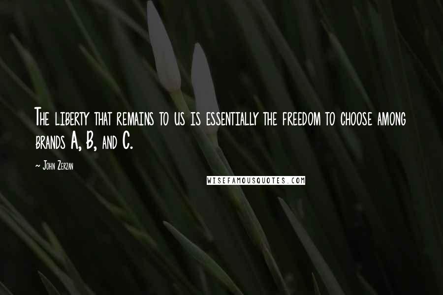 John Zerzan Quotes: The liberty that remains to us is essentially the freedom to choose among brands A, B, and C.