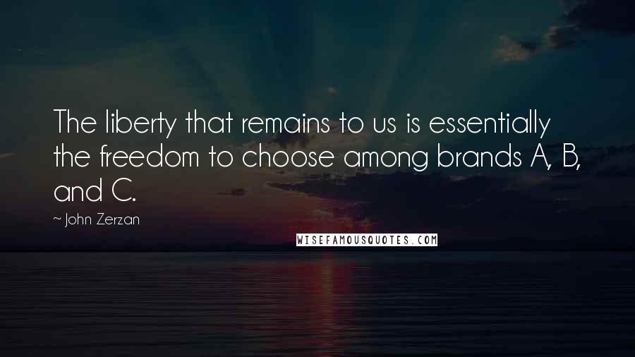 John Zerzan Quotes: The liberty that remains to us is essentially the freedom to choose among brands A, B, and C.