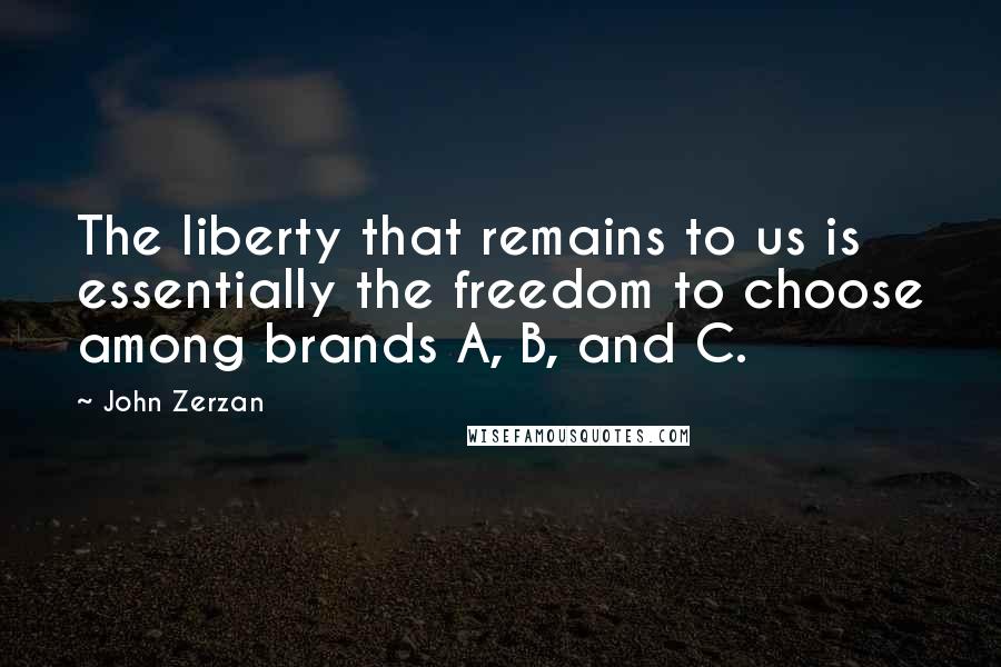 John Zerzan Quotes: The liberty that remains to us is essentially the freedom to choose among brands A, B, and C.