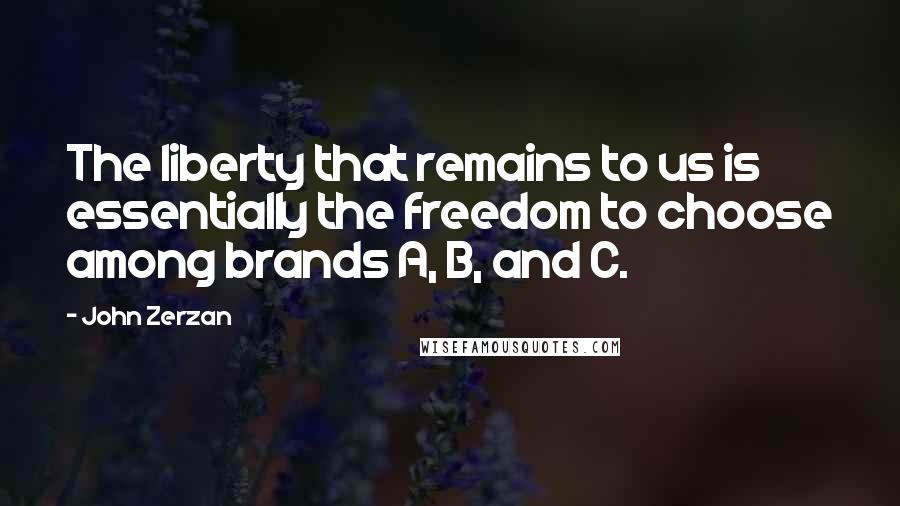 John Zerzan Quotes: The liberty that remains to us is essentially the freedom to choose among brands A, B, and C.