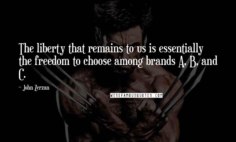 John Zerzan Quotes: The liberty that remains to us is essentially the freedom to choose among brands A, B, and C.