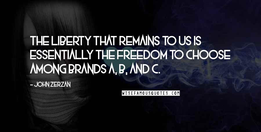 John Zerzan Quotes: The liberty that remains to us is essentially the freedom to choose among brands A, B, and C.