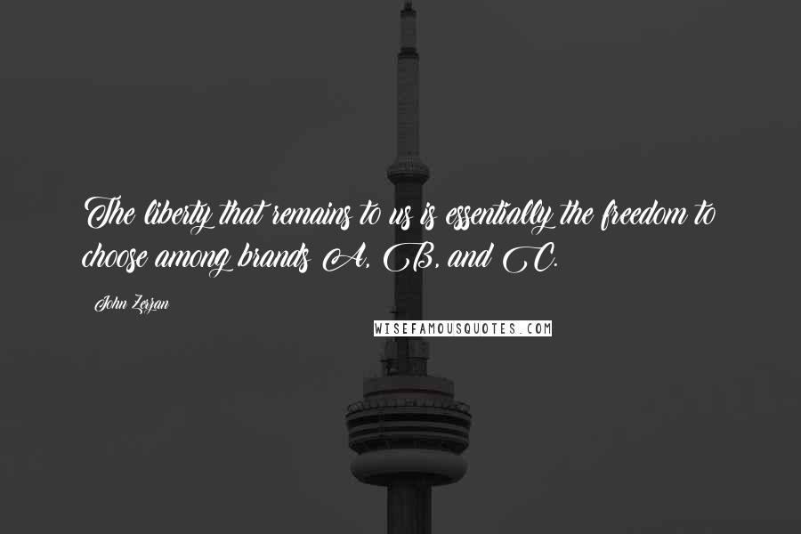 John Zerzan Quotes: The liberty that remains to us is essentially the freedom to choose among brands A, B, and C.