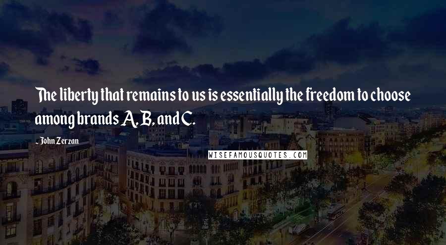 John Zerzan Quotes: The liberty that remains to us is essentially the freedom to choose among brands A, B, and C.