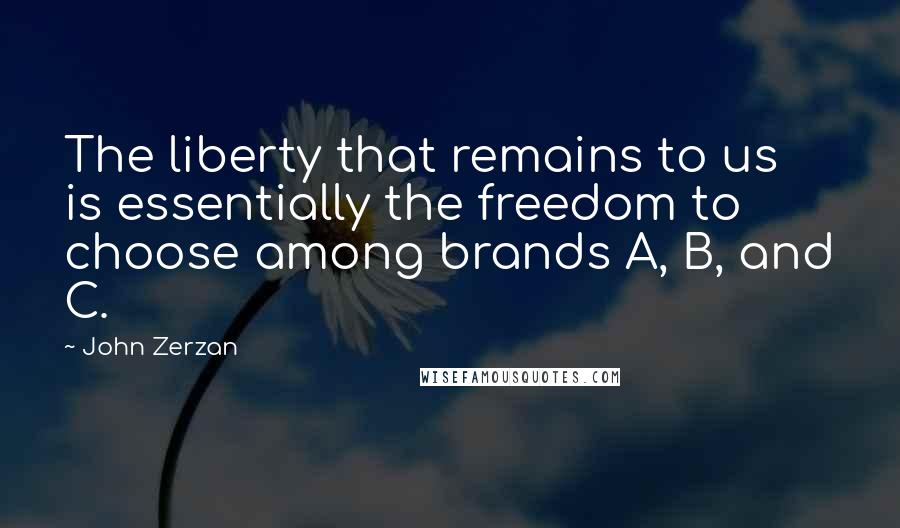 John Zerzan Quotes: The liberty that remains to us is essentially the freedom to choose among brands A, B, and C.