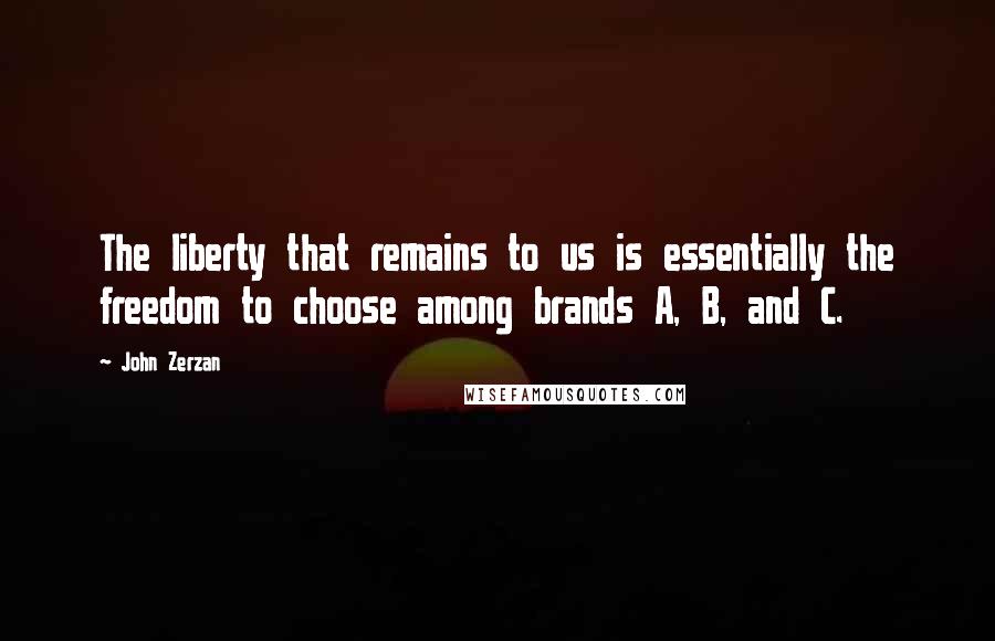 John Zerzan Quotes: The liberty that remains to us is essentially the freedom to choose among brands A, B, and C.