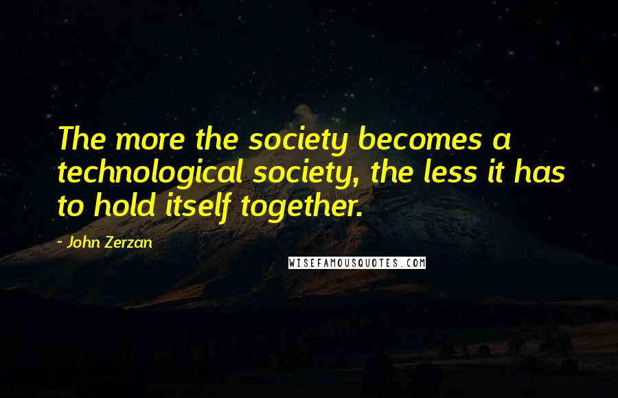 John Zerzan Quotes: The more the society becomes a technological society, the less it has to hold itself together.