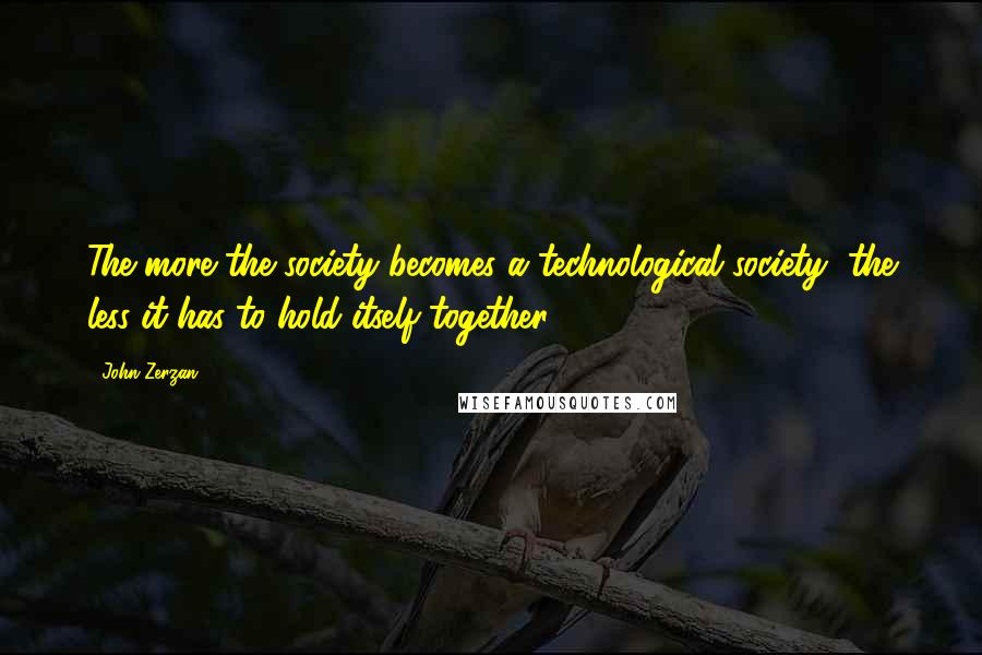 John Zerzan Quotes: The more the society becomes a technological society, the less it has to hold itself together.