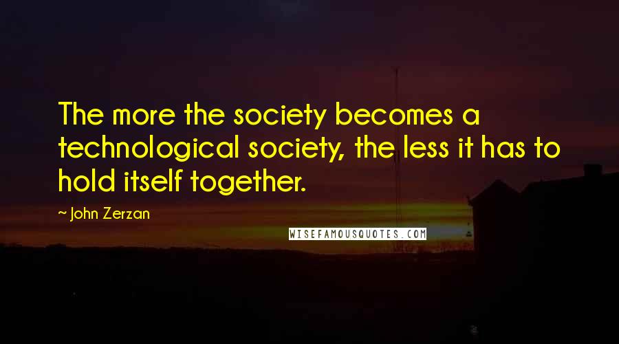 John Zerzan Quotes: The more the society becomes a technological society, the less it has to hold itself together.